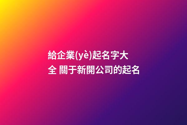給企業(yè)起名字大全 關于新開公司的起名-第1張-公司起名-玄機派